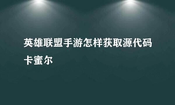 英雄联盟手游怎样获取源代码卡蜜尔