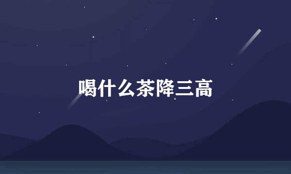 喝什么茶降三高