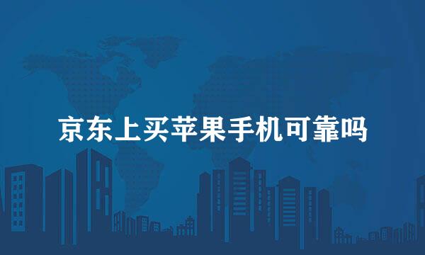 京东上买苹果手机可靠吗