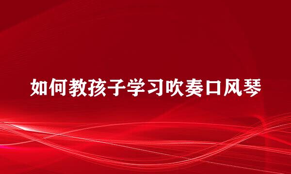 如何教孩子学习吹奏口风琴