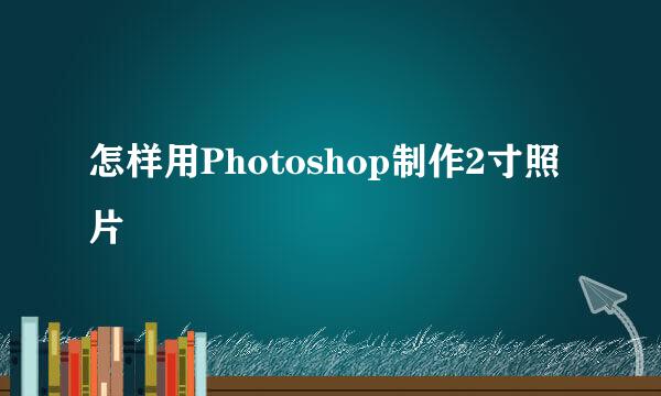 怎样用Photoshop制作2寸照片