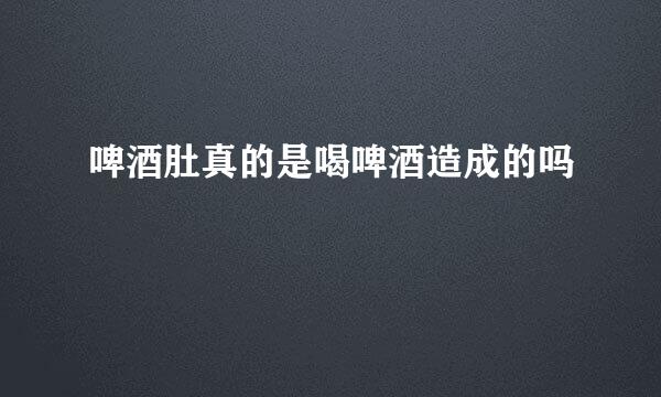 啤酒肚真的是喝啤酒造成的吗
