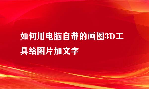 如何用电脑自带的画图3D工具给图片加文字