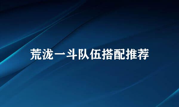 荒泷一斗队伍搭配推荐