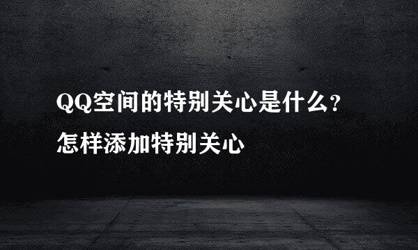 QQ空间的特别关心是什么？怎样添加特别关心