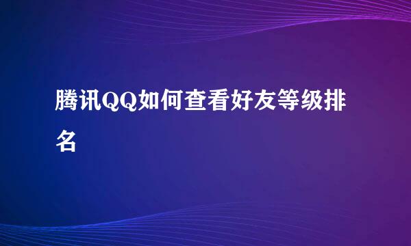 腾讯QQ如何查看好友等级排名