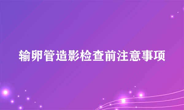输卵管造影检查前注意事项