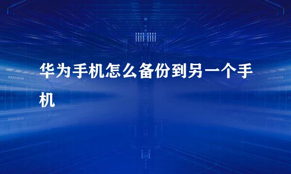 华为手机怎么备份到另一个手机