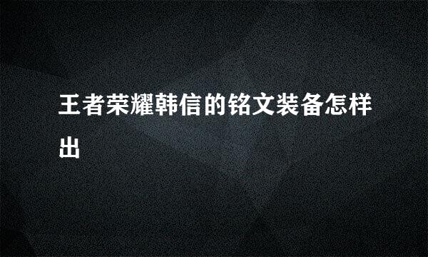 王者荣耀韩信的铭文装备怎样出
