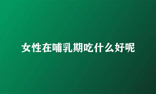 女性在哺乳期吃什么好呢