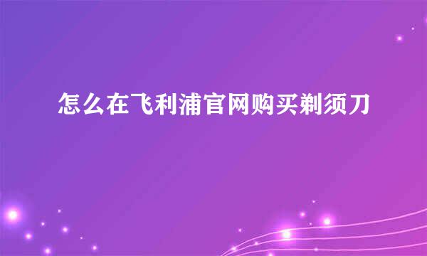 怎么在飞利浦官网购买剃须刀