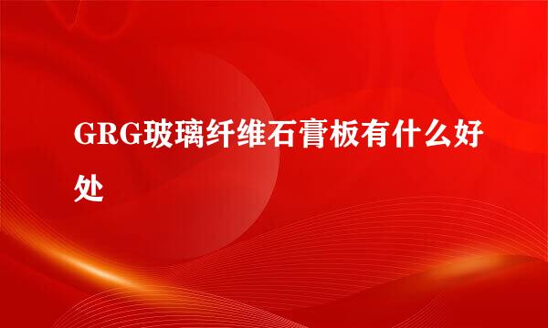 GRG玻璃纤维石膏板有什么好处