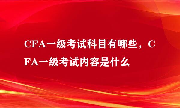 CFA一级考试科目有哪些，CFA一级考试内容是什么