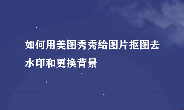 如何用美图秀秀给图片抠图去水印和更换背景