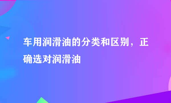 车用润滑油的分类和区别，正确选对润滑油