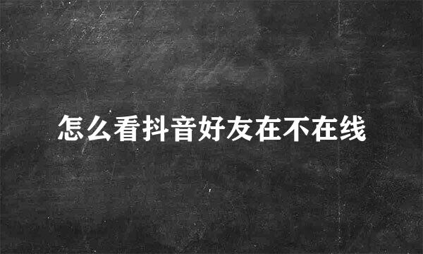 怎么看抖音好友在不在线