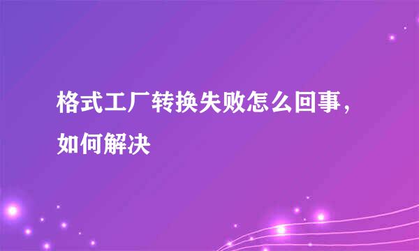 格式工厂转换失败怎么回事，如何解决