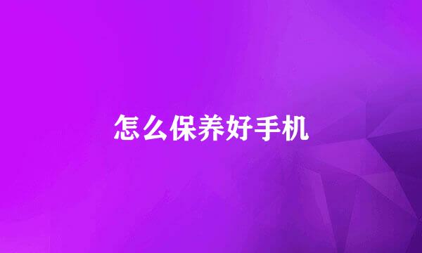怎么保养好手机