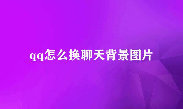 qq怎么换聊天背景图片