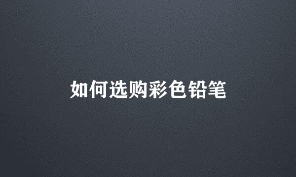 如何选购彩色铅笔