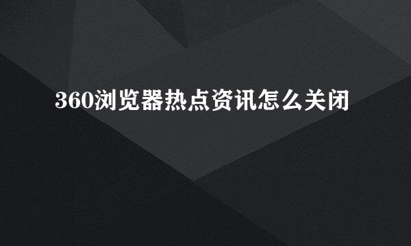 360浏览器热点资讯怎么关闭