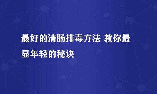 最好的清肠排毒方法 教你最显年轻的秘诀