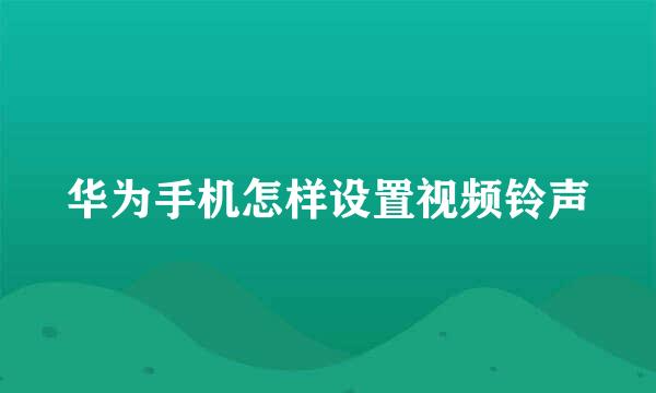 华为手机怎样设置视频铃声