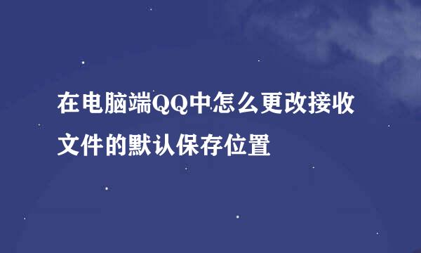 在电脑端QQ中怎么更改接收文件的默认保存位置