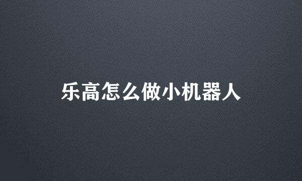 乐高怎么做小机器人