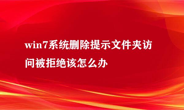 win7系统删除提示文件夹访问被拒绝该怎么办