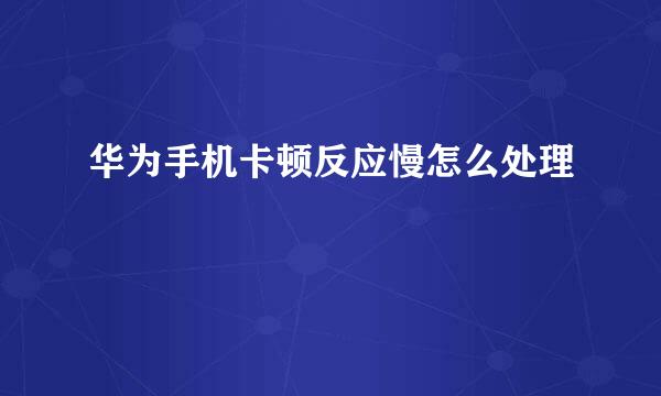 华为手机卡顿反应慢怎么处理