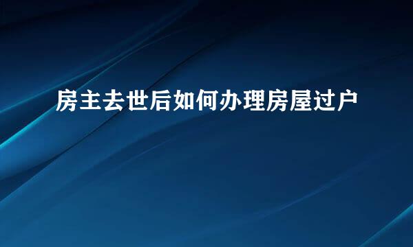 房主去世后如何办理房屋过户