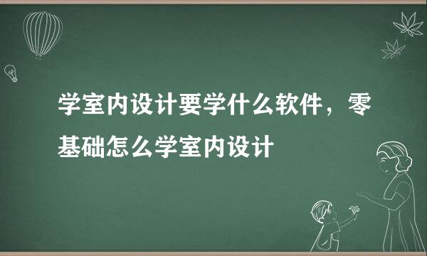 学室内设计要学什么软件，零基础怎么学室内设计