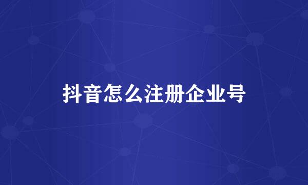 抖音怎么注册企业号