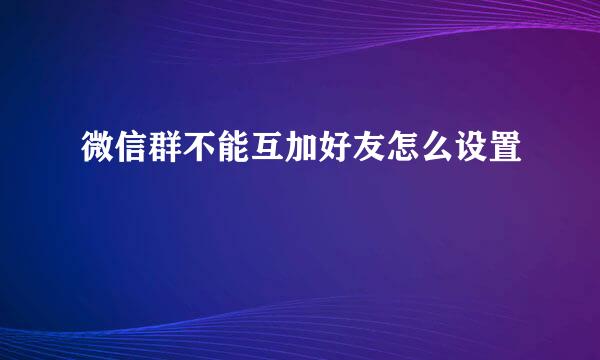微信群不能互加好友怎么设置