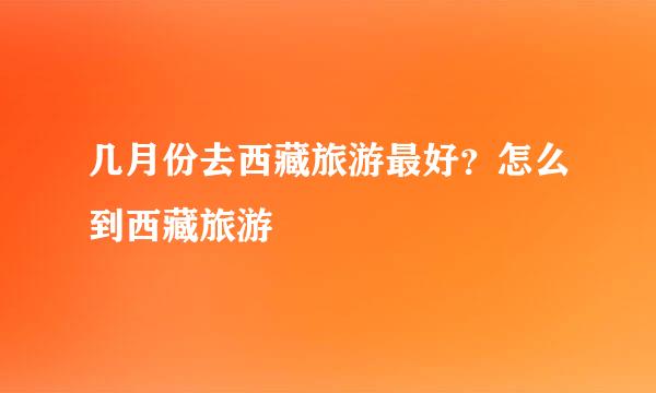 几月份去西藏旅游最好？怎么到西藏旅游