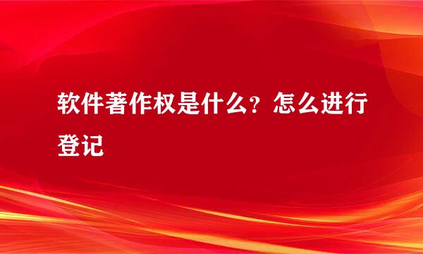 软件著作权是什么？怎么进行登记