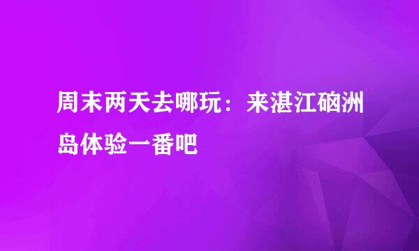 周末两天去哪玩：来湛江硇洲岛体验一番吧