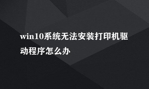 win10系统无法安装打印机驱动程序怎么办