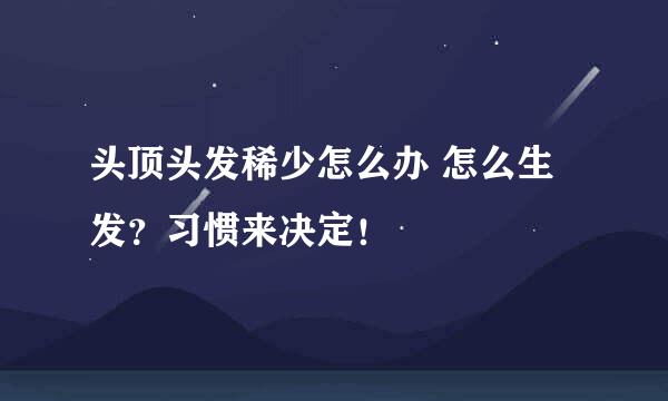 头顶头发稀少怎么办 怎么生发？习惯来决定！