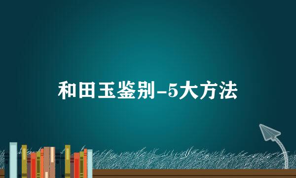 和田玉鉴别-5大方法