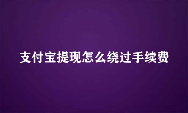 支付宝提现怎么绕过手续费