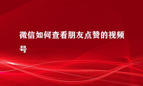 微信如何查看朋友点赞的视频号