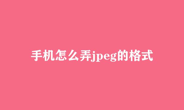 手机怎么弄jpeg的格式