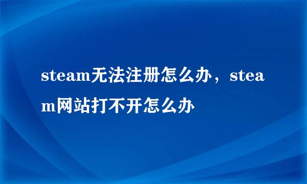 steam无法注册怎么办，steam网站打不开怎么办