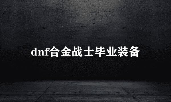 dnf合金战士毕业装备