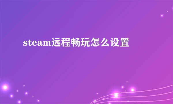 steam远程畅玩怎么设置