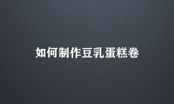 如何制作豆乳蛋糕卷
