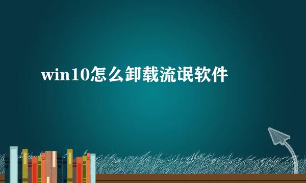win10怎么卸载流氓软件