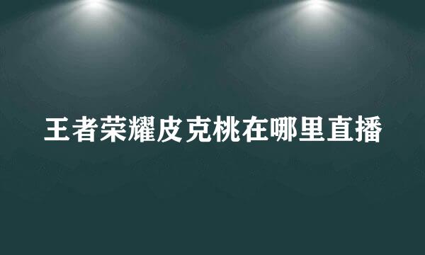 王者荣耀皮克桃在哪里直播